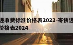 寄快递收费标准价格表2022-寄快递收费标准价格表2024